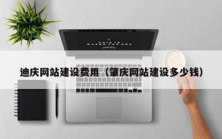 菏泽迪庆网站建设费用（肇庆网站建设多少钱）