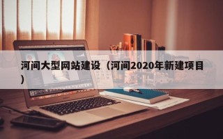 菏泽河间大型网站建设（河间2020年新建项目）