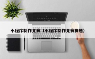 菏泽小程序制作竞赛（小程序制作竞赛样题）