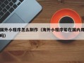 菏泽国外小程序怎么制作（海外小程序能在国内用吗）