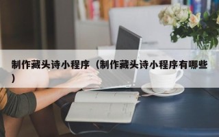 菏泽制作藏头诗小程序（制作藏头诗小程序有哪些）