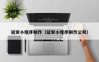 菏泽延安小程序制作（延安小程序制作公司）