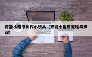 菏泽智能小程序制作小玩具（智能小程序流程与步骤）
